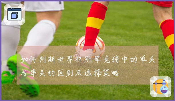 如何判断世界杯冠军竞猜中的单关与串关的区别及选择策略