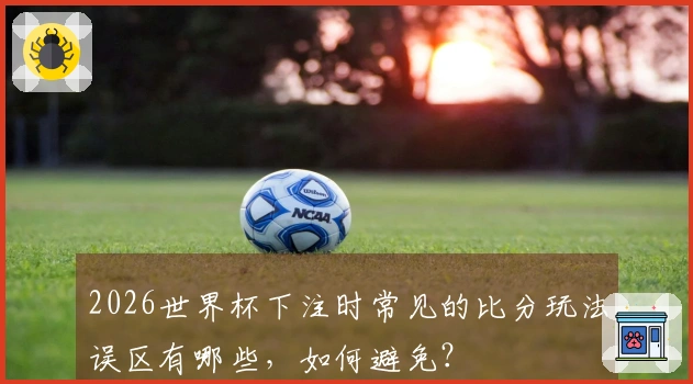 2026世界杯下注时常见的比分玩法误区有哪些，如何避免？