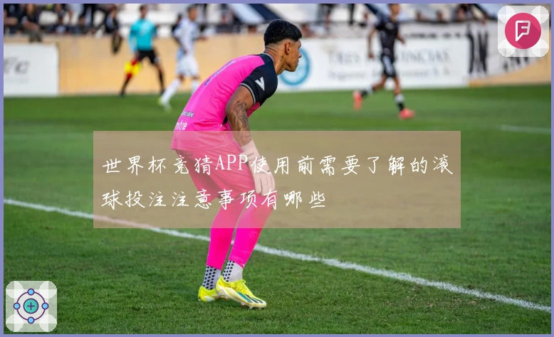 世界杯竞猜APP使用前需要了解的滚球投注注意事项有哪些