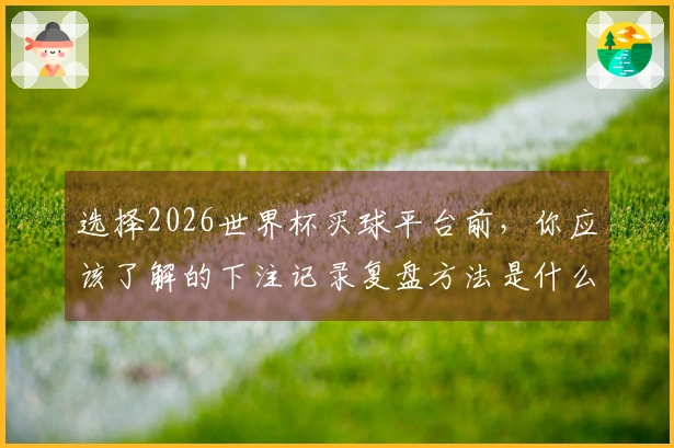 选择2026世界杯买球平台前，你应该了解的下注记录复盘方法是什么？