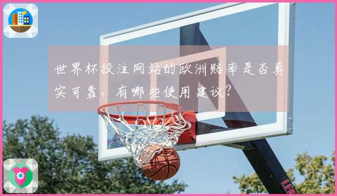 世界杯投注网站的欧洲赔率是否真实可靠，有哪些使用建议？