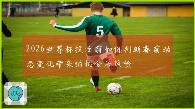 2026世界杯投注前如何判断赛前动态变化带来的机会和风险
