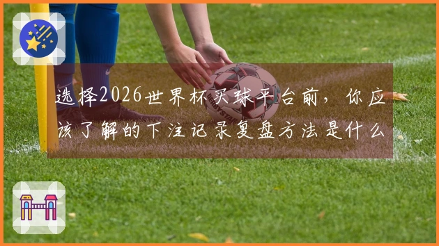 选择2026世界杯买球平台前,你应该了解的下注记录复盘方法是什么?