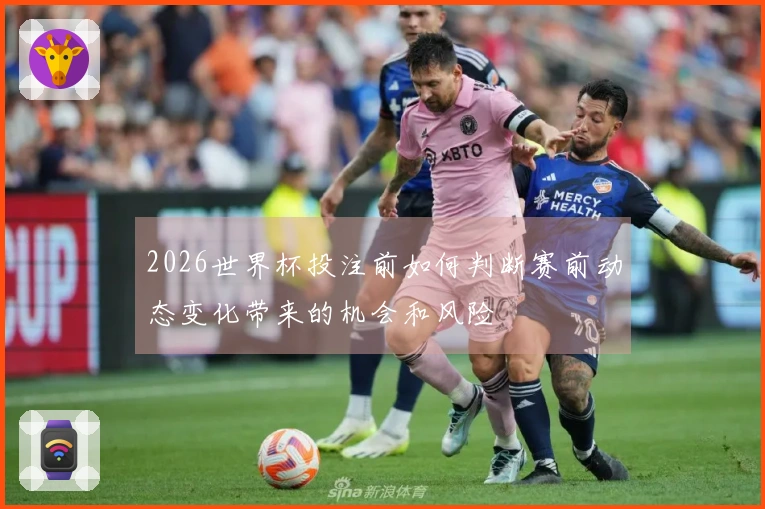 2026世界杯投注前如何判断赛前动态变化带来的机会和风险