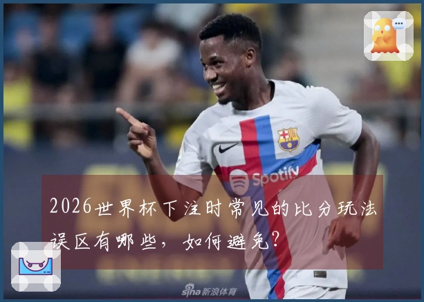 2026世界杯下注时常见的比分玩法误区有哪些，如何避免？