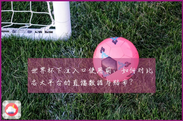 世界杯下注入口使用前，如何对比各大平台的直播数据与赔率？