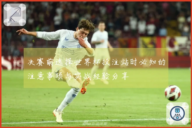 决赛前选择世界杯投注站时必知的注意事项与实战经验分享
