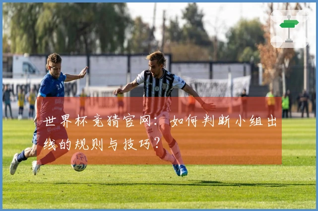 世界杯竞猜官网：如何判断小组出线的规则与技巧？